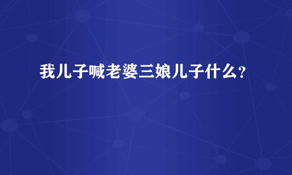 我儿子喊老婆三娘儿子什么？