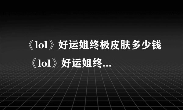《lol》好运姐终极皮肤多少钱 《lol》好运姐终极皮肤价格介绍