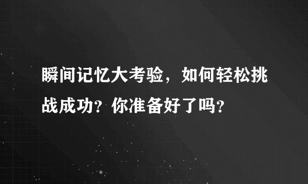 瞬间记忆大考验，如何轻松挑战成功？你准备好了吗？
