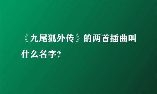 《九尾狐外传》的两首插曲叫什么名字？