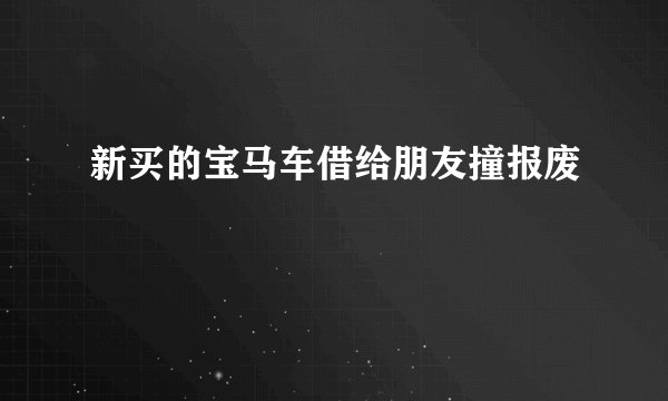 新买的宝马车借给朋友撞报废