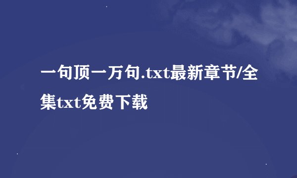 一句顶一万句.txt最新章节/全集txt免费下载