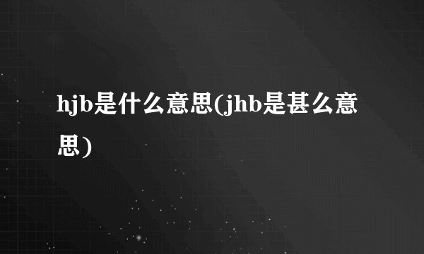 hjb是什么意思(jhb是甚么意思)