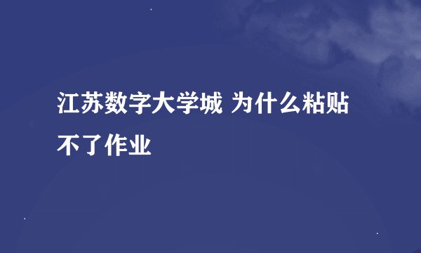 江苏数字大学城 为什么粘贴不了作业