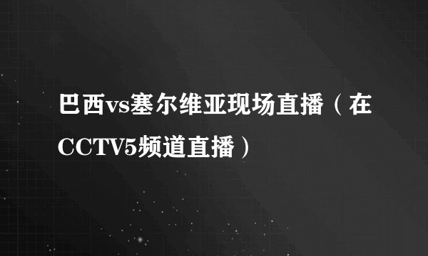 巴西vs塞尔维亚现场直播（在CCTV5频道直播）