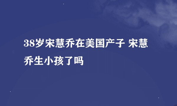 38岁宋慧乔在美国产子 宋慧乔生小孩了吗