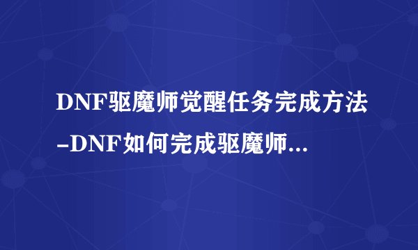 DNF驱魔师觉醒任务完成方法-DNF如何完成驱魔师觉醒任务