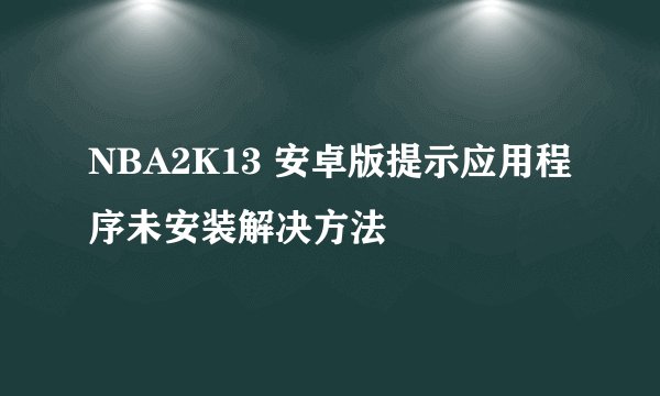 NBA2K13 安卓版提示应用程序未安装解决方法