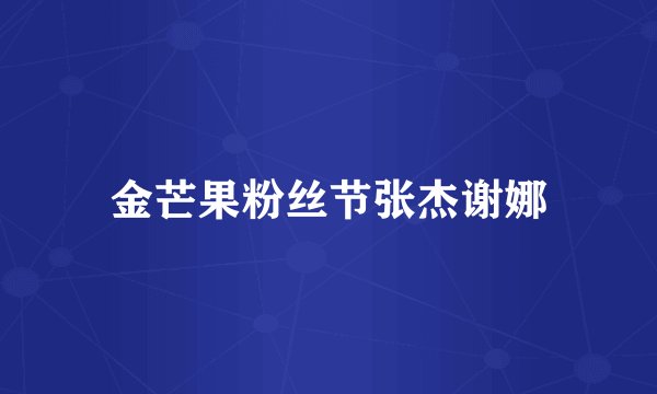 金芒果粉丝节张杰谢娜