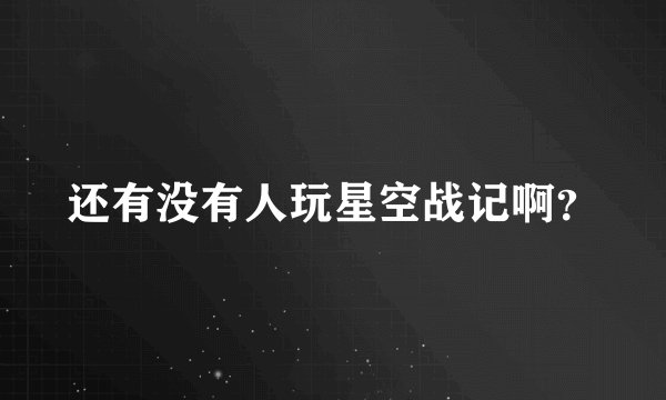 还有没有人玩星空战记啊？