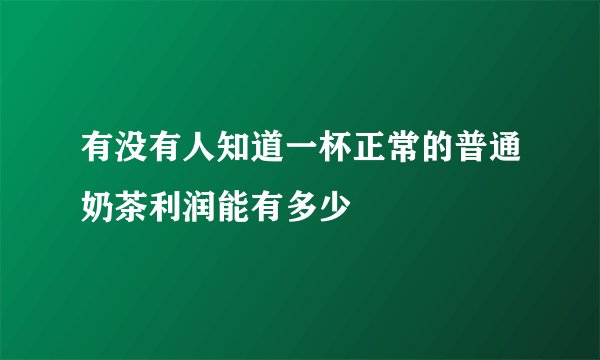 有没有人知道一杯正常的普通奶茶利润能有多少