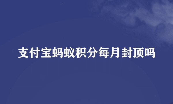 支付宝蚂蚁积分每月封顶吗