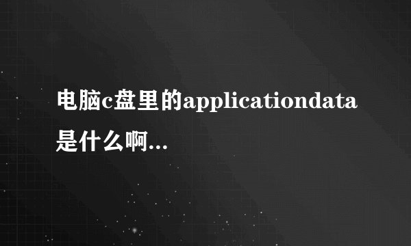 电脑c盘里的applicationdata是什么啊,可以删除么？