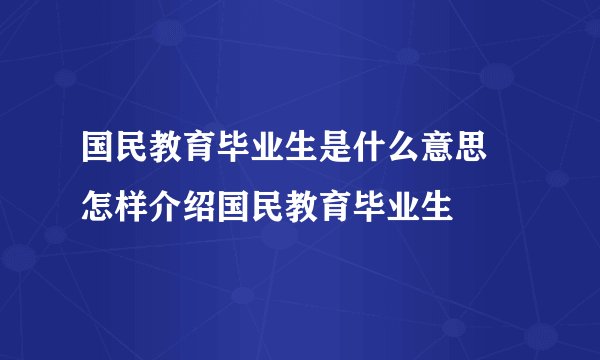 国民教育毕业生是什么意思 怎样介绍国民教育毕业生
