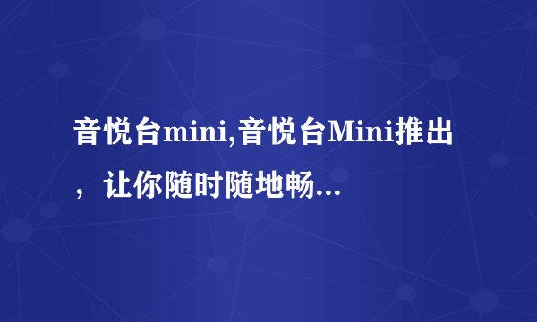 音悦台mini,音悦台Mini推出，让你随时随地畅享音乐！
