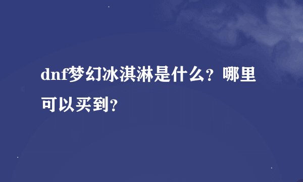 dnf梦幻冰淇淋是什么？哪里可以买到？