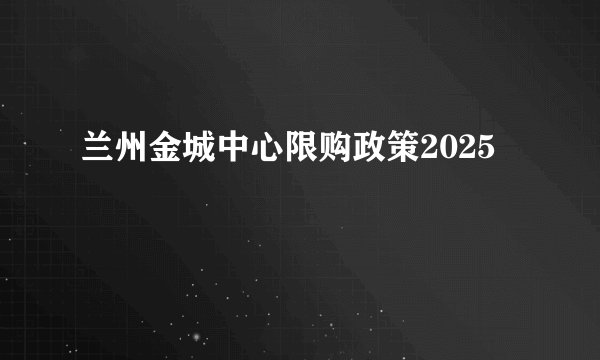 兰州金城中心限购政策2025