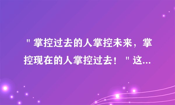 ＂掌控过去的人掌控未来，掌控现在的人掌控过去！＂这句话的意思是什么？