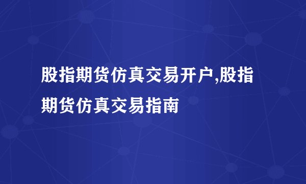 股指期货仿真交易开户,股指期货仿真交易指南