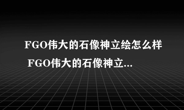 FGO伟大的石像神立绘怎么样 FGO伟大的石像神立绘图文一览