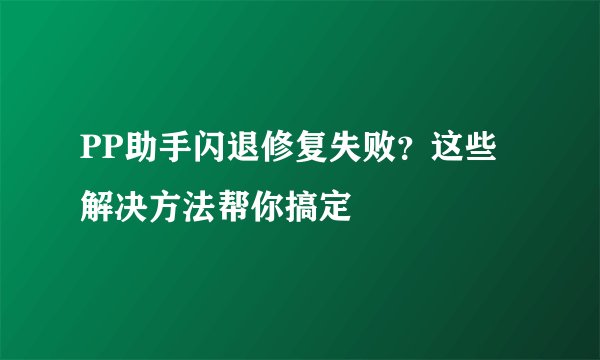 PP助手闪退修复失败？这些解决方法帮你搞定