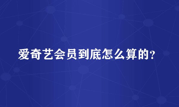 爱奇艺会员到底怎么算的？