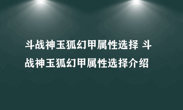 斗战神玉狐幻甲属性选择 斗战神玉狐幻甲属性选择介绍