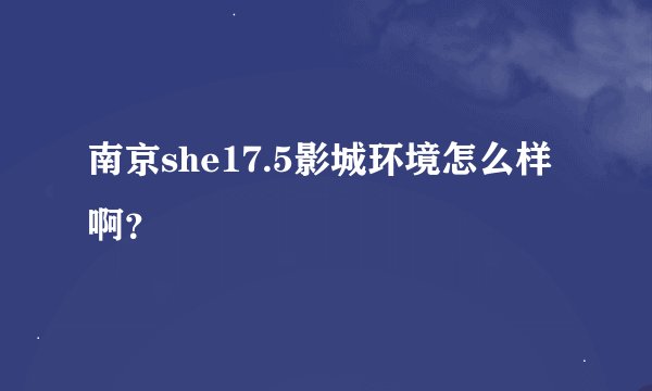 南京she17.5影城环境怎么样啊？