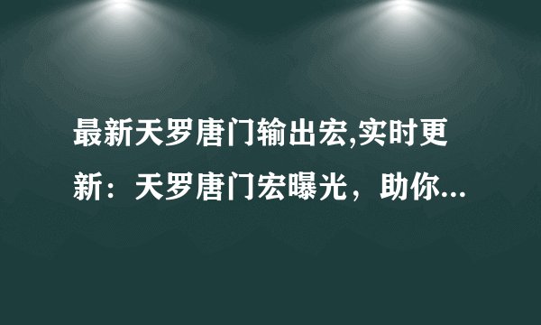 最新天罗唐门输出宏,实时更新：天罗唐门宏曝光，助你成为高手！