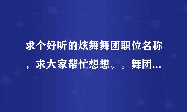 求个好听的炫舞舞团职位名称，求大家帮忙想想。。舞团名叫觉悟吧你们。要求霸气一点的！谢谢~