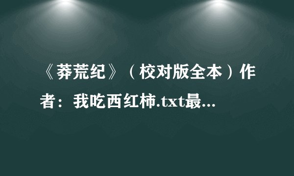 《莽荒纪》（校对版全本）作者：我吃西红柿.txt最新章节/全集txt免费下载