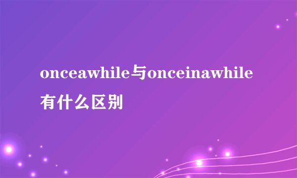 onceawhile与onceinawhile有什么区别