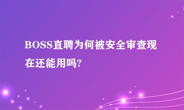 BOSS直聘为何被安全审查现在还能用吗?