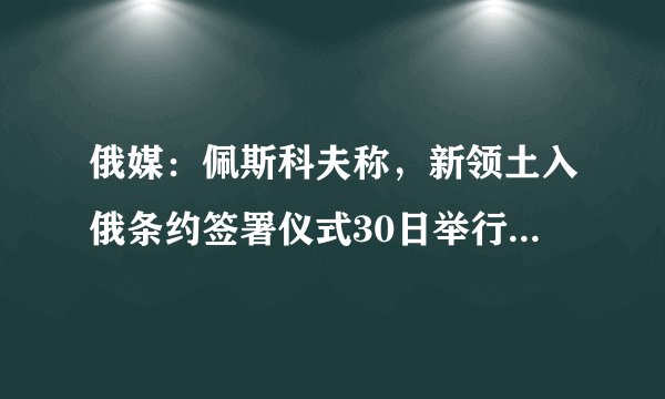 俄媒：佩斯科夫称，新领土入俄条约签署仪式30日举行，普京将出席
