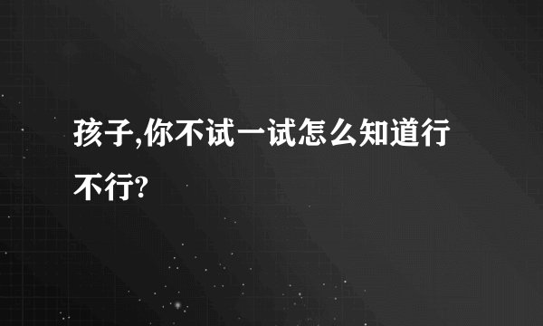 孩子,你不试一试怎么知道行不行?