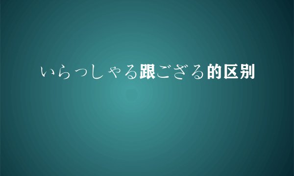 いらっしゃる跟ござる的区别