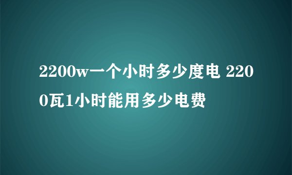 2200w一个小时多少度电 2200瓦1小时能用多少电费