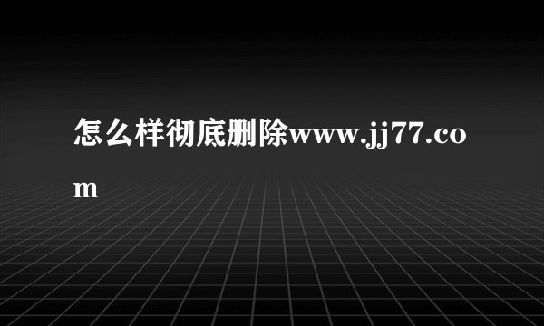 怎么样彻底删除www.jj77.com