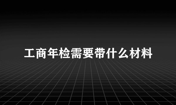 工商年检需要带什么材料
