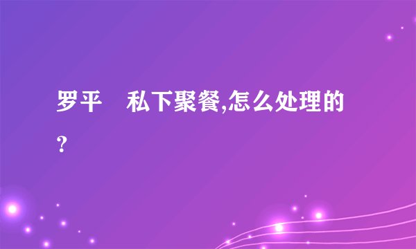 罗平烺私下聚餐,怎么处理的？