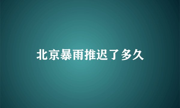 北京暴雨推迟了多久