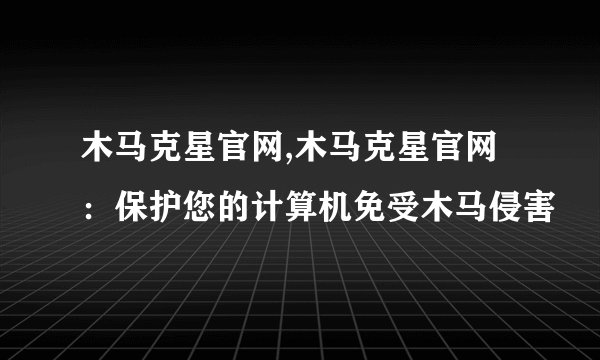 木马克星官网,木马克星官网：保护您的计算机免受木马侵害