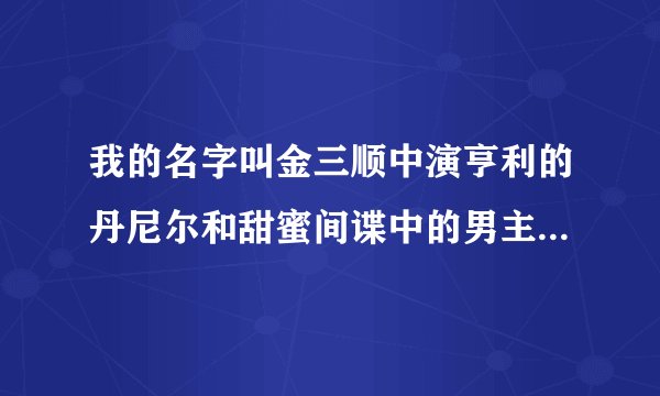 我的名字叫金三顺中演亨利的丹尼尔和甜蜜间谍中的男主角丹尼尔不是同一个人吧？