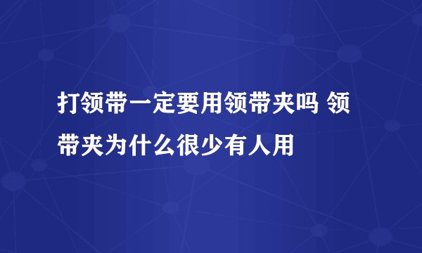 打领带一定要用领带夹吗 领带夹为什么很少有人用
