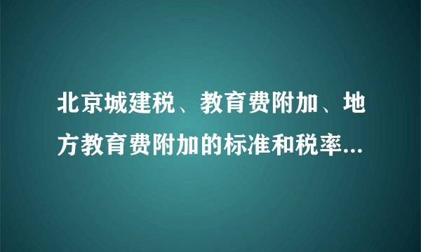 北京城建税、教育费附加、地方教育费附加的标准和税率是什么? ...