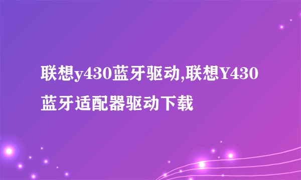 联想y430蓝牙驱动,联想Y430蓝牙适配器驱动下载