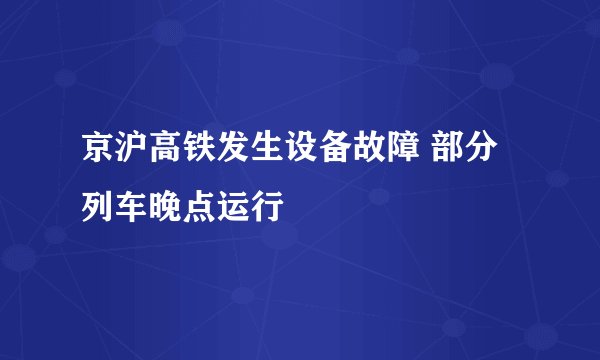 京沪高铁发生设备故障 部分列车晚点运行