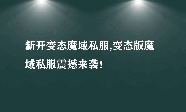 新开变态魔域私服,变态版魔域私服震撼来袭！