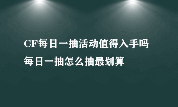 CF每日一抽活动值得入手吗 每日一抽怎么抽最划算