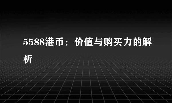 5588港币：价值与购买力的解析